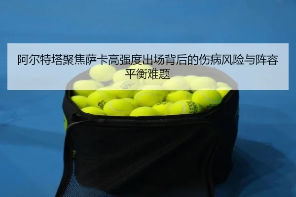 阿尔特塔聚焦萨卡高强度出场背后的伤病风险与阵容平衡难题