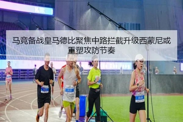 马竞备战皇马德比聚焦中路拦截升级西蒙尼或重塑攻防节奏
